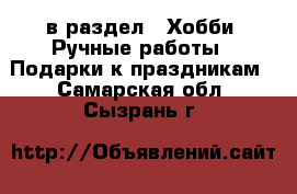  в раздел : Хобби. Ручные работы » Подарки к праздникам . Самарская обл.,Сызрань г.